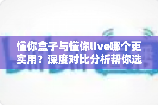 懂你盒子与懂你live哪个更实用？深度对比分析帮你选出最适合的家庭观影方案