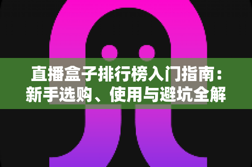 直播盒子排行榜入门指南：新手选购、使用与避坑全解析