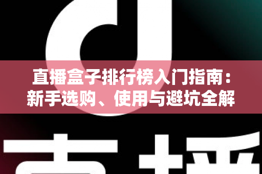 直播盒子排行榜入门指南：新手选购、使用与避坑全解析