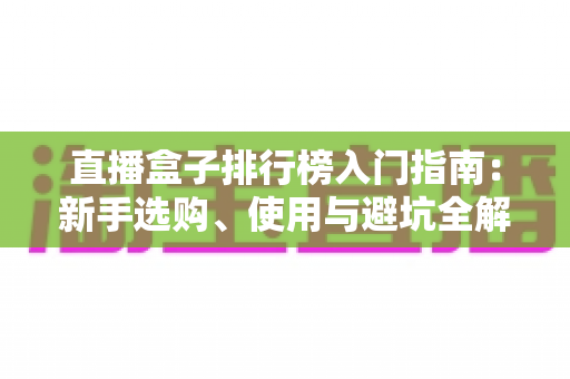直播盒子排行榜入门指南：新手选购、使用与避坑全解析