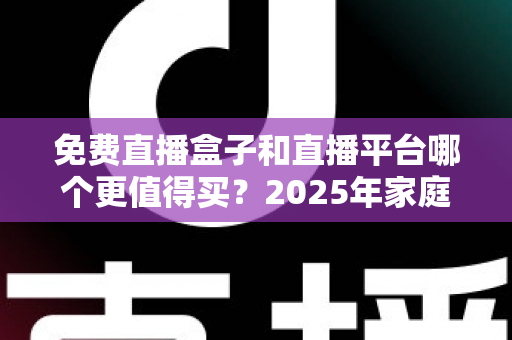 免费直播盒子和直播平台哪个更值得买？2025年家庭观影选购终极指南