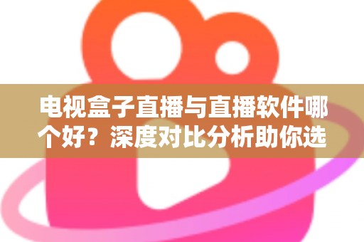电视盒子直播与直播软件哪个好？深度对比分析助你选出最佳观影方案
