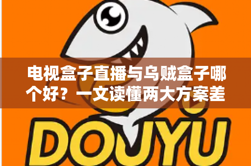 电视盒子直播与乌贼盒子哪个好？一文读懂两大方案差异，选对不踩坑