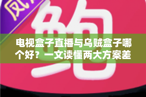 电视盒子直播与乌贼盒子哪个好？一文读懂两大方案差异，选对不踩坑