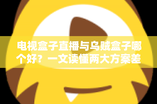电视盒子直播与乌贼盒子哪个好？一文读懂两大方案差异，选对不踩坑