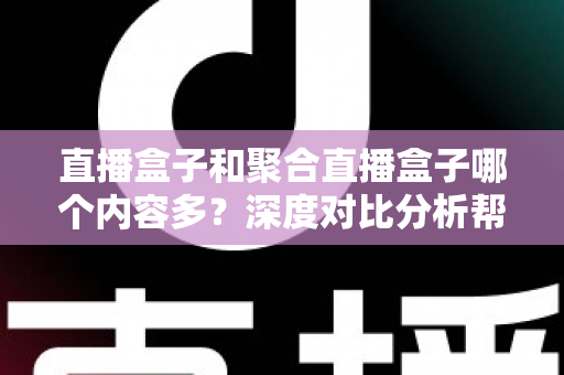 直播盒子和聚合直播盒子哪个内容多？深度对比分析帮你选对观影设备