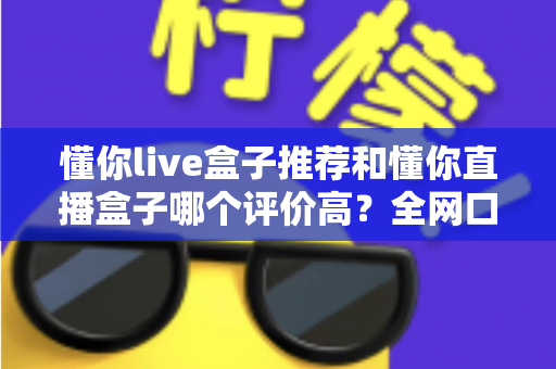 懂你live盒子推荐和懂你直播盒子哪个评价高?全网口碑深度对比与选购避坑指南 懂你live盒子推荐和懂你直播盒子哪个评价高?全网口碑深度对比与选购避坑指南