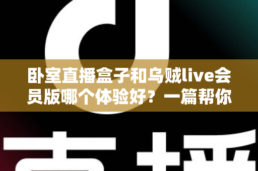 卧室直播盒子和乌贼live会员版哪个体验好？一篇帮你选对直播方案的深度对比指南
