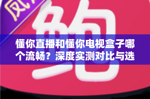 懂你直播和懂你电视盒子哪个流畅?深度实测对比与选购指南全解析 懂你直播和懂你电视盒子哪个流畅?深度实测对比与选购指南全解析