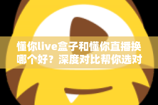 懂你live盒子和懂你直播换哪个好？深度对比帮你选对不踩坑