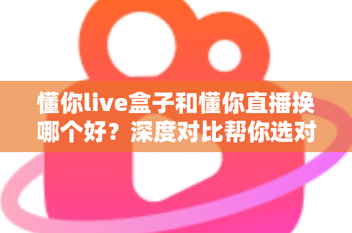 懂你live盒子和懂你直播换哪个好？深度对比帮你选对不踩坑