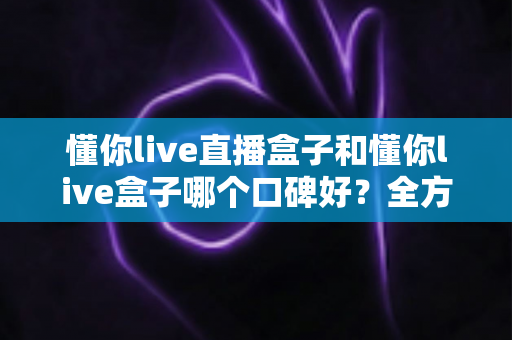 懂你live直播盒子和懂你live盒子哪个口碑好?全方位深度对比助你选对不踩坑 懂你live直播盒子和懂你live盒子哪个口碑好?全方位深度对比助你选对不踩坑