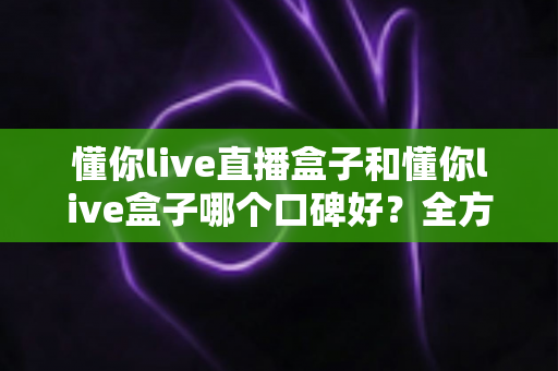 懂你live直播盒子和懂你live盒子哪个口碑好?全方位深度对比助你选对不踩坑 懂你live直播盒子和懂你live盒子哪个口碑好?全方位深度对比助你选对不踩坑
