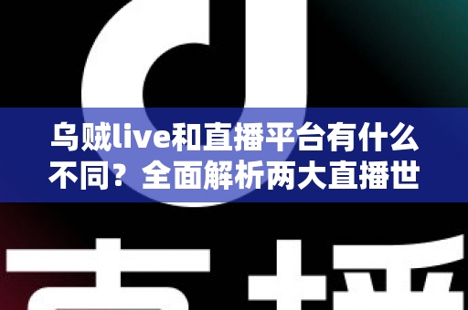 乌贼live和直播平台有什么不同？全面解析两大直播世界的核心差异与选择指南
