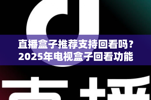直播盒子推荐支持回看吗?2025年电视盒子回看功能深度解析与选购全攻略 直播盒子推荐支持回看吗?2025年电视盒子回看功能深度解析与选购全攻略