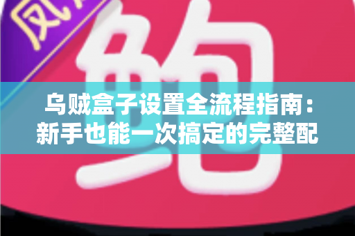乌贼盒子设置全流程指南：新手也能一次搞定的完整配置教程