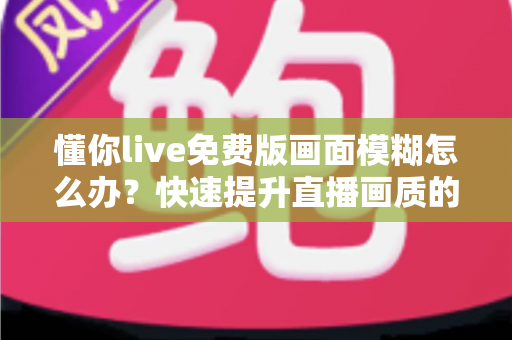 懂你live免费版画面模糊怎么办?快速提升直播画质的实用指南 懂你live免费版画面模糊怎么办?快速提升直播画质的实用指南