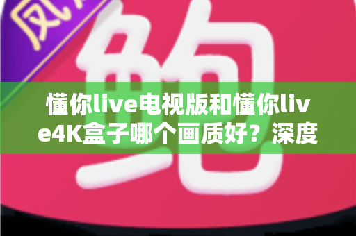 懂你live电视版和懂你live4K盒子哪个画质好?深度对比解析,帮你选对观影设备 懂你live电视版和懂你live4K盒子哪个画质好?深度对比解析,帮你选对观影设备