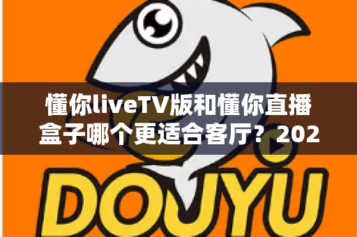 懂你liveTV版和懂你直播盒子哪个更适合客厅?2025年家庭观影方案深度对比与选购全指南 懂你liveTV版和懂你直播盒子哪个更适合客厅?2025年家庭观影方案深度对比与选购全指南
