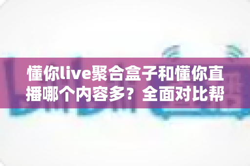 懂你live聚合盒子和懂你直播哪个内容多?全面对比帮你找到内容更丰富的看播方案 懂你live聚合盒子和懂你直播哪个内容多?全面对比帮你找到内容更丰富的看播方案