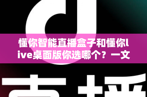 懂你智能直播盒子和懂你live桌面版你选哪个？一文读懂两者差异与选购指南