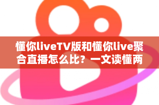 懂你liveTV版和懂你live聚合直播怎么比？一文读懂两大版本差异与选购使用全指南