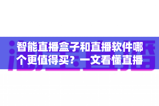 智能直播盒子和直播软件哪个更值得买？一文看懂直播间搭建的最优解，少花冤枉钱