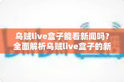 乌贼live盒子能看新闻吗?全面解析乌贼live盒子的新闻观看功能与实用指南 乌贼live盒子能看新闻吗?全面解析乌贼live盒子的新闻观看功能与实用指南