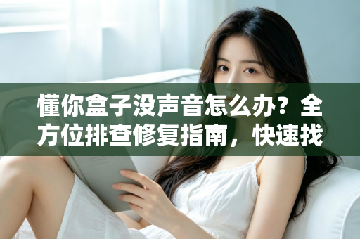 懂你盒子没声音怎么办？全方位排查修复指南，快速找回清晰音效
