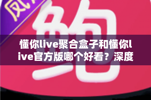懂你live聚合盒子和懂你live官方版哪个好看？深度对比评测帮你选出心仪版本
