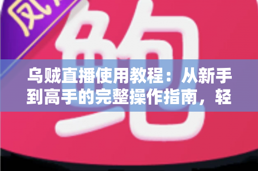 乌贼直播使用教程：从新手到高手的完整操作指南，轻松玩转直播平台