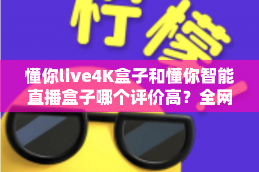 懂你live4K盒子和懂你智能直播盒子哪个评价高?全网口碑深度解析与选购避坑指南 懂你live4K盒子和懂你智能直播盒子哪个评价高?全网口碑深度解析与选购避坑指南