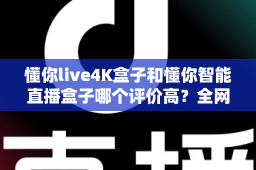 懂你live4K盒子和懂你智能直播盒子哪个评价高?全网口碑深度解析与选购避坑指南 懂你live4K盒子和懂你智能直播盒子哪个评价高?全网口碑深度解析与选购避坑指南