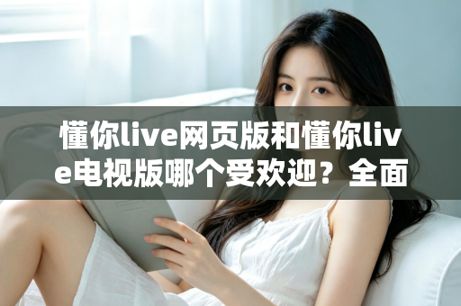 懂你live网页版和懂你live电视版哪个受欢迎?全面对比解析,帮你选出最佳观看方案 懂你live网页版和懂你live电视版哪个受欢迎?全面对比解析,帮你选出最佳观看方案