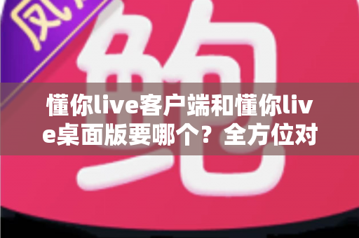 懂你live客户端和懂你live桌面版要哪个?全方位对比分析与选购指南帮你一次搞懂 懂你live客户端和懂你live桌面版要哪个?全方位对比分析与选购指南帮你一次搞懂