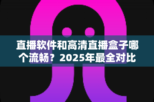 直播软件和高清直播盒子哪个流畅？2025年最全对比指南，帮你找到最稳定顺滑的观看方案