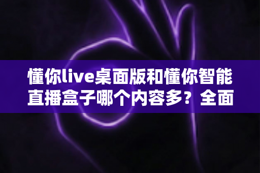 懂你live桌面版和懂你智能直播盒子哪个内容多?全面对比解析帮你选对直播工具 懂你live桌面版和懂你智能直播盒子哪个内容多?全面对比解析帮你选对直播工具