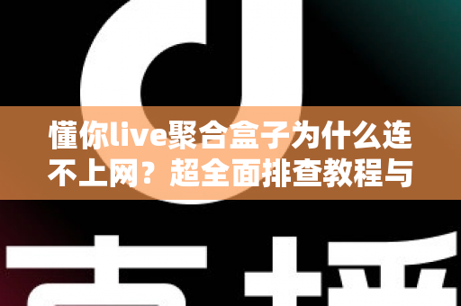 懂你live聚合盒子为什么连不上网？超全面排查教程与快速解决指南，让你轻松恢复观影体验