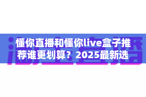 懂你直播和懂你live盒子推荐谁更划算?2025最新选购对比指南,看完不再纠结 懂你直播和懂你live盒子推荐谁更划算?2025最新选购对比指南,看完不再纠结
