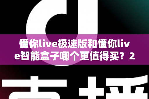 懂你live极速版和懂你live智能盒子哪个更值得买?2025年最新选购对比全解析,帮你避开踩坑一步选对 懂你live极速版和懂你live智能盒子哪个更值得买?2025年最新选购对比全解析,帮你避开踩坑一步选对