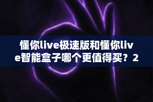 懂你live极速版和懂你live智能盒子哪个更值得买?2025年最新选购对比全解析,帮你避开踩坑一步选对 懂你live极速版和懂你live智能盒子哪个更值得买?2025年最新选购对比全解析,帮你避开踩坑一步选对