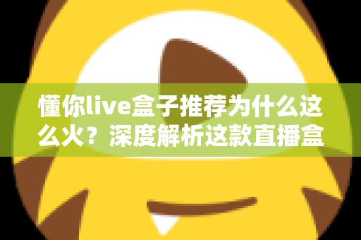 懂你live盒子推荐为什么这么火？深度解析这款直播盒子的走红密码与选购指南