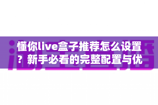 懂你live盒子推荐怎么设置？新手必看的完整配置与优化指南