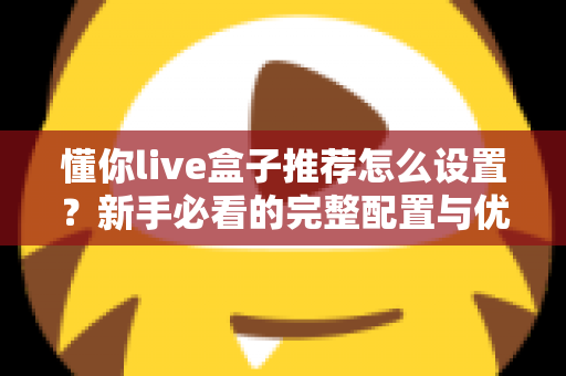 懂你live盒子推荐怎么设置？新手必看的完整配置与优化指南