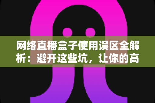 网络直播盒子使用误区全解析：避开这些坑，让你的高清直播体验瞬间升级