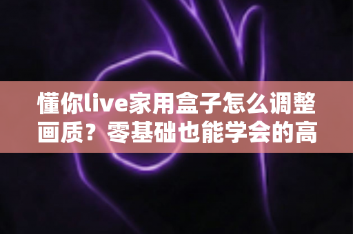 懂你live家用盒子怎么调整画质?零基础也能学会的高清观影设置全攻略 懂你live家用盒子怎么调整画质?零基础也能学会的高清观影设置全攻略