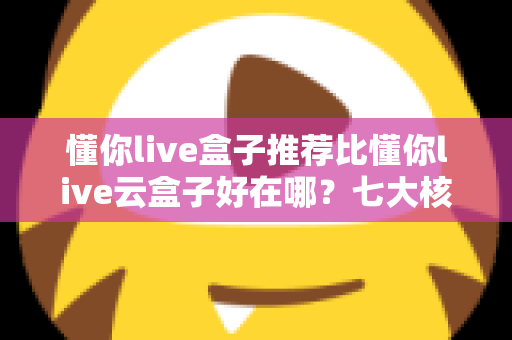 懂你live盒子推荐比懂你live云盒子好在哪?七大核心优势深度对比与选购避坑指南 懂你live盒子推荐比懂你live云盒子好在哪?七大核心优势深度对比与选购避坑指南