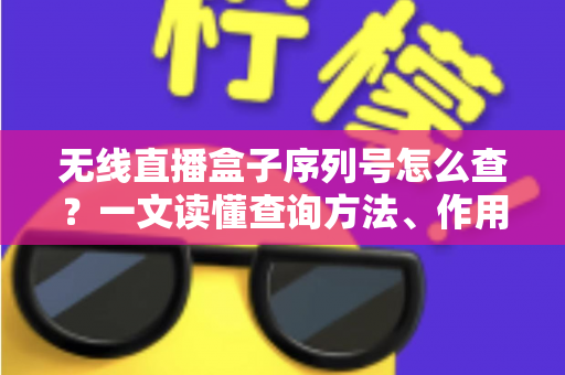 无线直播盒子序列号怎么查？一文读懂查询方法、作用与避坑指南