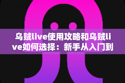 乌贼live使用攻略和乌贼live如何选择:新手从入门到精通的完整指南 乌贼live使用攻略和乌贼live如何选择:新手从入门到精通的完整指南