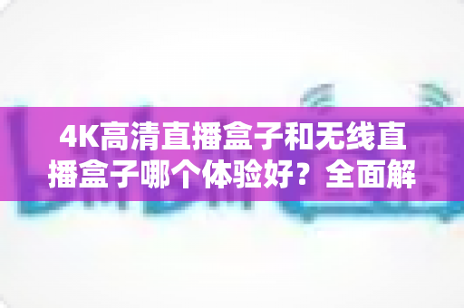 4K高清直播盒子和无线直播盒子哪个体验好?全面解析帮你选对设备 4K高清直播盒子和无线直播盒子哪个体验好?全面解析帮你选对设备